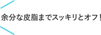 余分な皮脂までスッキリとオフ！