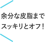 余分な皮脂までスッキリとオフ！