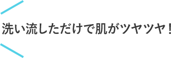 洗い流しただけで肌がツヤツヤ！