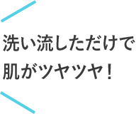 洗い流しただけで肌がツヤツヤ！